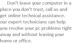 &nbsp;Don't leave your computer in a place you don't trust, call us and get online technical assistance. our expert technicians can help you resolve your pc problems right away and without leaving your home or office. 